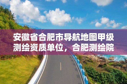 安徽省合肥市導航地圖甲級測繪資質單位，合肥測繪院是什么單位