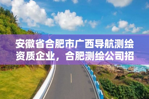 安徽省合肥市廣西導航測繪資質企業(yè)，合肥測繪公司招聘