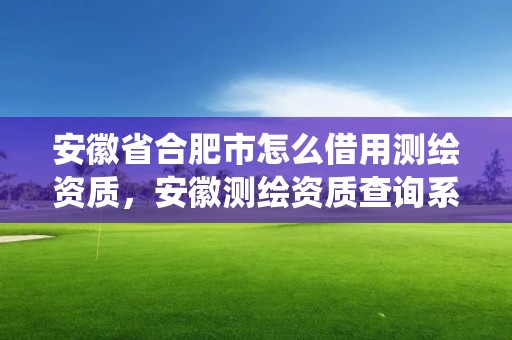 安徽省合肥市怎么借用測繪資質，安徽測繪資質查詢系統