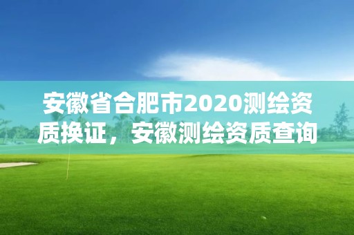 安徽省合肥市2020測繪資質(zhì)換證，安徽測繪資質(zhì)查詢系統(tǒng)