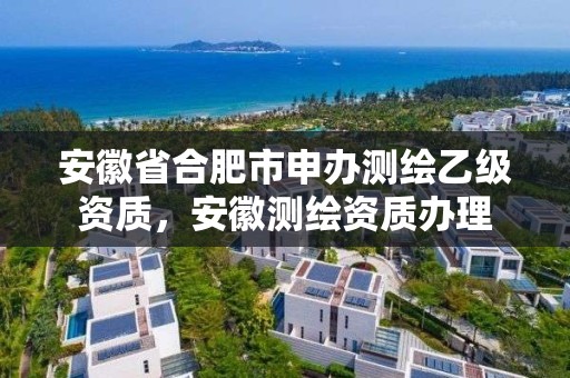 安徽省合肥市申辦測繪乙級資質(zhì)，安徽測繪資質(zhì)辦理