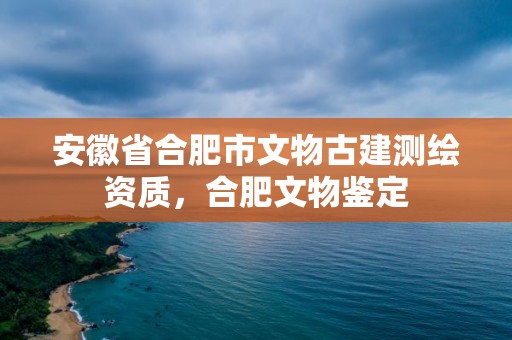 安徽省合肥市文物古建測繪資質(zhì)，合肥文物鑒定