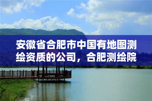 安徽省合肥市中國有地圖測繪資質的公司，合肥測繪院是什么單位