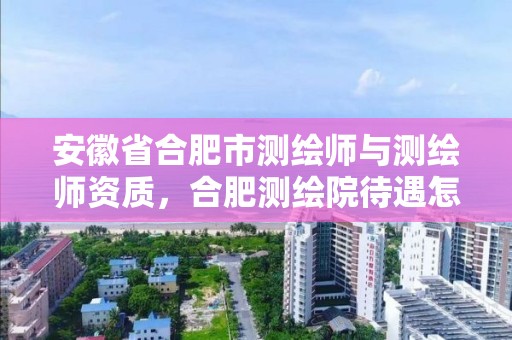 安徽省合肥市測繪師與測繪師資質，合肥測繪院待遇怎么樣