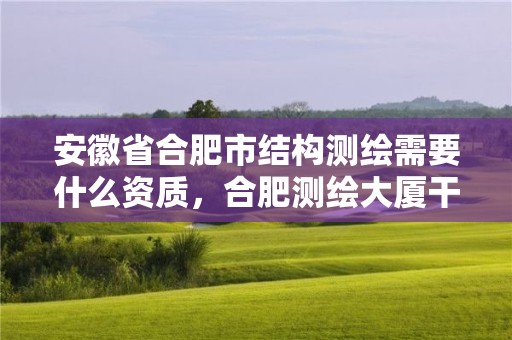 安徽省合肥市結構測繪需要什么資質，合肥測繪大廈干嘛的