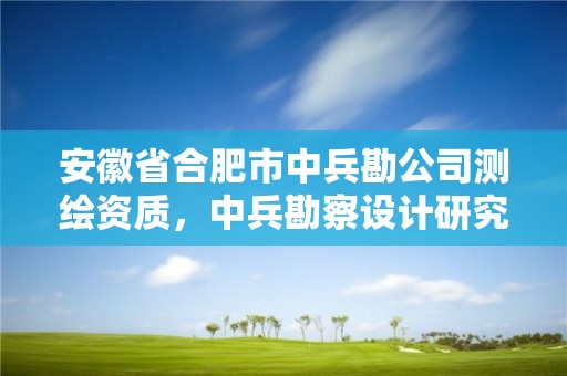 安徽省合肥市中兵勘公司測繪資質(zhì)，中兵勘察設(shè)計(jì)研究院有限公司待遇