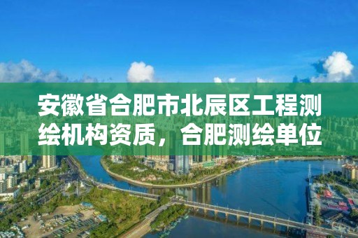 安徽省合肥市北辰區工程測繪機構資質，合肥測繪單位