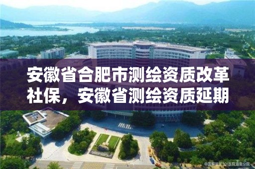 安徽省合肥市測(cè)繪資質(zhì)改革社保，安徽省測(cè)繪資質(zhì)延期公告