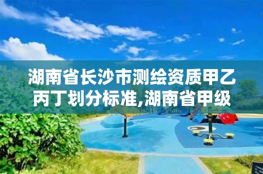 湖南省長沙市測(cè)繪資質(zhì)甲乙丙丁劃分標(biāo)準(zhǔn),湖南省甲級(jí)測(cè)繪單位。