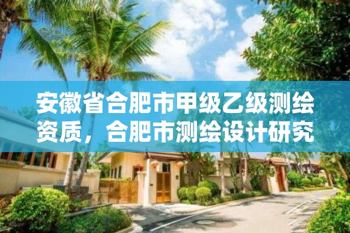 安徽省合肥市甲級乙級測繪資質(zhì)，合肥市測繪設(shè)計研究院是國企嗎