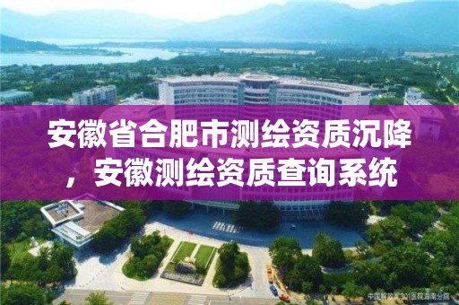 安徽省合肥市測繪資質(zhì)沉降，安徽測繪資質(zhì)查詢系統(tǒng)