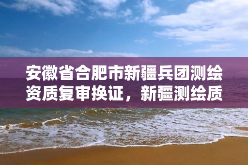 安徽省合肥市新疆兵團測繪資質復審換證，新疆測繪質量監督檢查站