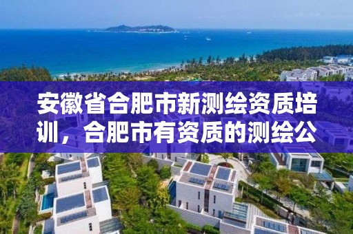 安徽省合肥市新測繪資質培訓，合肥市有資質的測繪公司