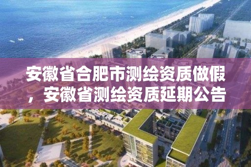 安徽省合肥市測繪資質做假，安徽省測繪資質延期公告