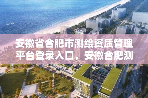 安徽省合肥市測繪資質管理平臺登錄入口，安徽合肥測繪單位電話