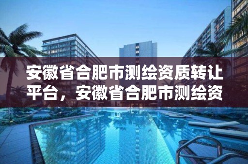 安徽省合肥市測繪資質轉讓平臺，安徽省合肥市測繪資質轉讓平臺電話