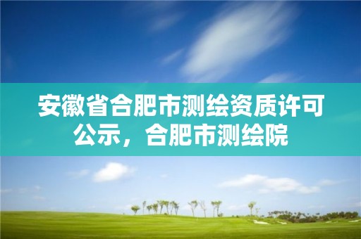 安徽省合肥市測繪資質許可公示，合肥市測繪院