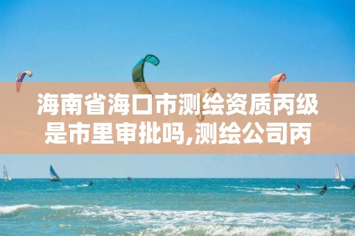 海南省海口市測繪資質(zhì)丙級是市里審批嗎,測繪公司丙級資質(zhì)要求。