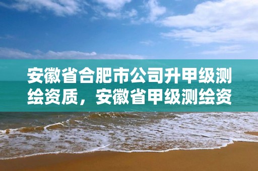 安徽省合肥市公司升甲級測繪資質，安徽省甲級測繪資質單位