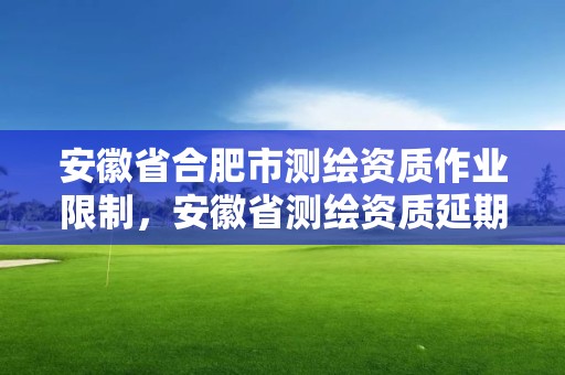 安徽省合肥市測繪資質(zhì)作業(yè)限制，安徽省測繪資質(zhì)延期公告