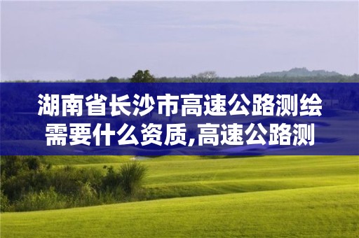 湖南省長(zhǎng)沙市高速公路測(cè)繪需要什么資質(zhì),高速公路測(cè)量員做什么的。