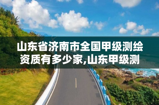 山東省濟南市全國甲級測繪資質(zhì)有多少家,山東甲級測繪單位。