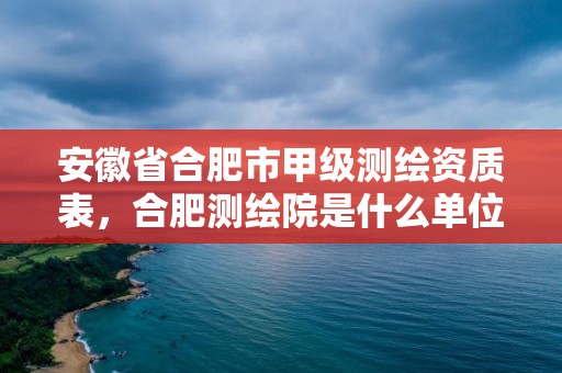 安徽省合肥市甲級測繪資質表，合肥測繪院是什么單位