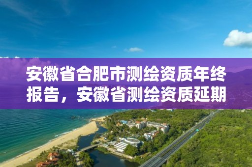 安徽省合肥市測繪資質年終報告，安徽省測繪資質延期公告