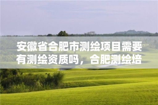 安徽省合肥市測繪項目需要有測繪資質嗎，合肥測繪培訓機構