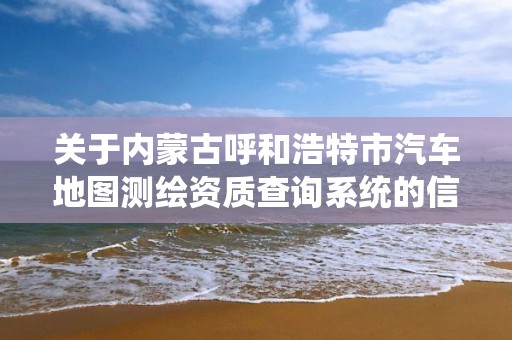 關于內蒙古呼和浩特市汽車地圖測繪資質查詢系統的信息