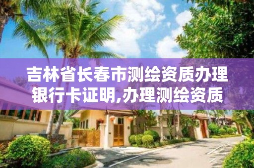 吉林省長春市測繪資質辦理銀行卡證明,辦理測繪資質流程。