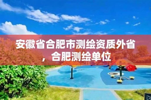 安徽省合肥市測繪資質外省，合肥測繪單位