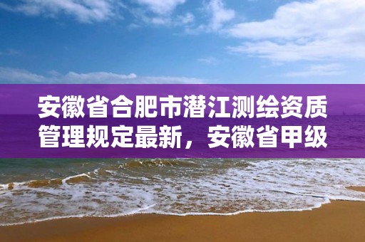 安徽省合肥市潛江測繪資質管理規定最新，安徽省甲級測繪資質單位