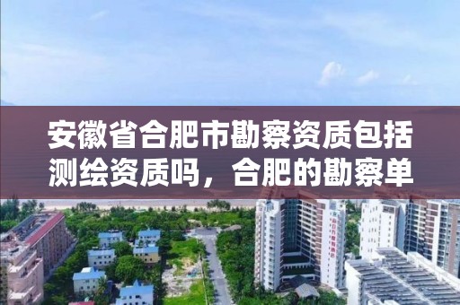 安徽省合肥市勘察資質包括測繪資質嗎，合肥的勘察單位