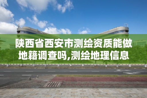 陜西省西安市測繪資質能做地籍調查嗎,測繪地理信息資質。