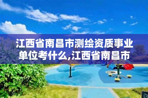 江西省南昌市測繪資質事業單位考什么,江西省南昌市測繪資質事業單位考什么內容。