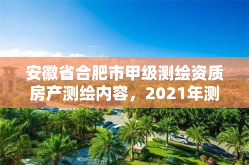 安徽省合肥市甲級測繪資質房產測繪內容，2021年測繪甲級資質申報條件