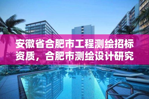 安徽省合肥市工程測繪招標資質，合肥市測繪設計研究院官網