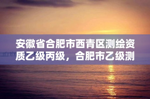 安徽省合肥市西青區測繪資質乙級丙級，合肥市乙級測繪公司