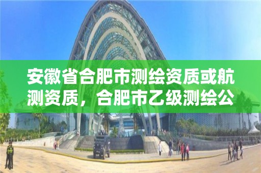 安徽省合肥市測繪資質或航測資質，合肥市乙級測繪公司