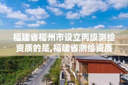 福建省福州市設(shè)立丙級(jí)測(cè)繪資質(zhì)的是,福建省測(cè)繪資質(zhì)管理系統(tǒng)。