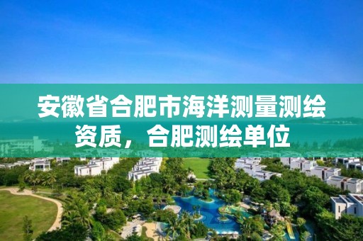 安徽省合肥市海洋測量測繪資質，合肥測繪單位