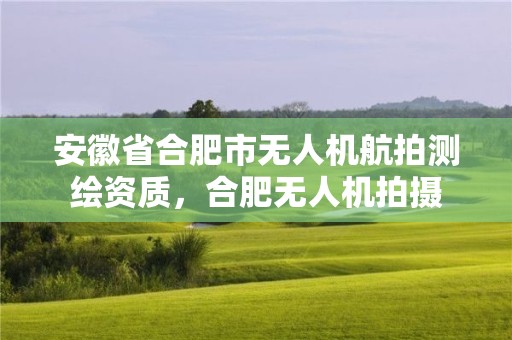 安徽省合肥市無人機航拍測繪資質，合肥無人機拍攝