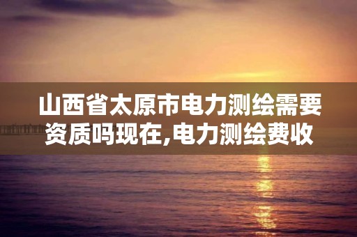 山西省太原市電力測繪需要資質(zhì)嗎現(xiàn)在,電力測繪費(fèi)收費(fèi)標(biāo)準(zhǔn)。