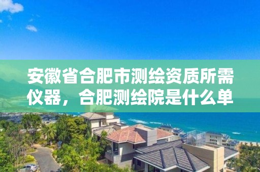 安徽省合肥市測繪資質所需儀器，合肥測繪院是什么單位