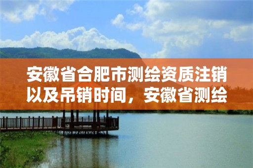 安徽省合肥市測(cè)繪資質(zhì)注銷以及吊銷時(shí)間，安徽省測(cè)繪資質(zhì)延期公告