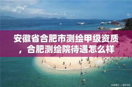 安徽省合肥市測繪甲級資質(zhì)，合肥測繪院待遇怎么樣