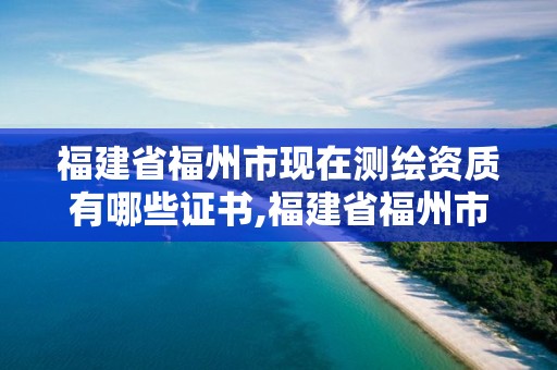 福建省福州市現在測繪資質有哪些證書,福建省福州市現在測繪資質有哪些證書可以用。