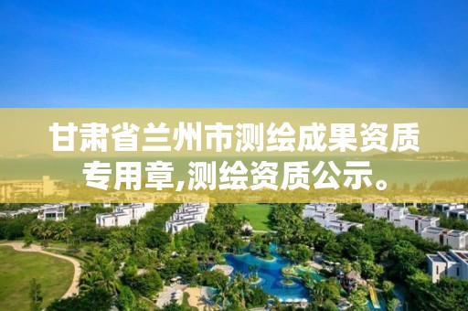 甘肅省蘭州市測繪成果資質專用章,測繪資質公示。