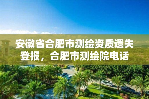 安徽省合肥市測繪資質(zhì)遺失登報，合肥市測繪院電話